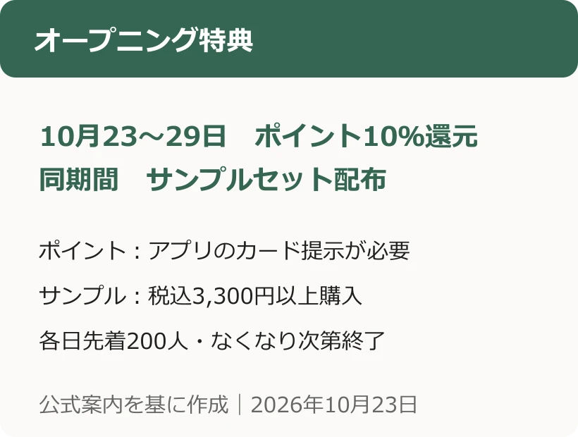 オープニング特典。10月23〜29日　ポイント10％還元。同期間　サンプルセット配布。ポイント：アプリのカード提示が必要。サンプル：税込3,300円以上購入。各日先着200人・なくなり次第終了