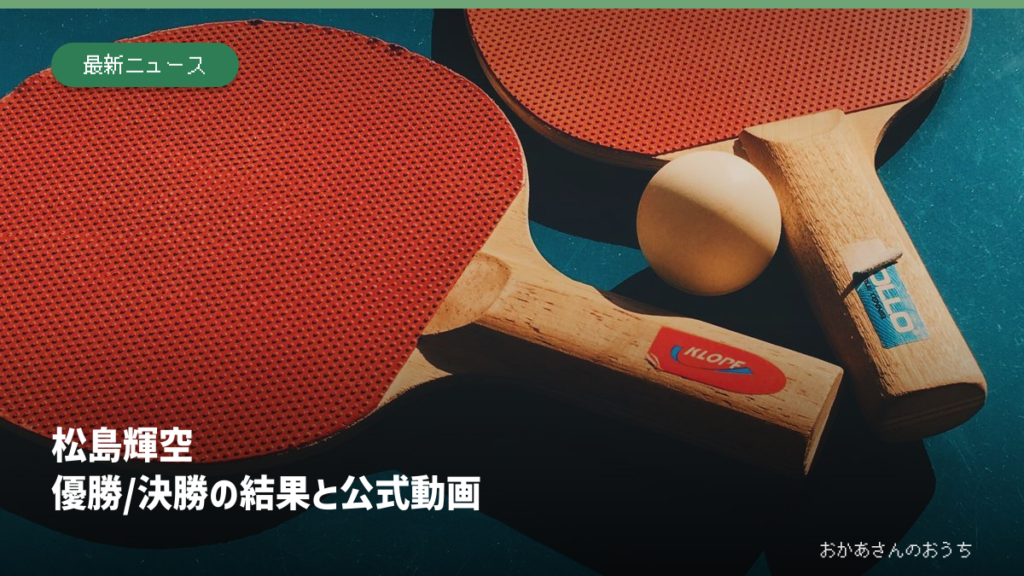 卓球のラケットとボールのイメージ写真に、松島輝空の優勝と決勝結果と公式動画という見出しを添えた画像。選手や決勝会場の写真ではない