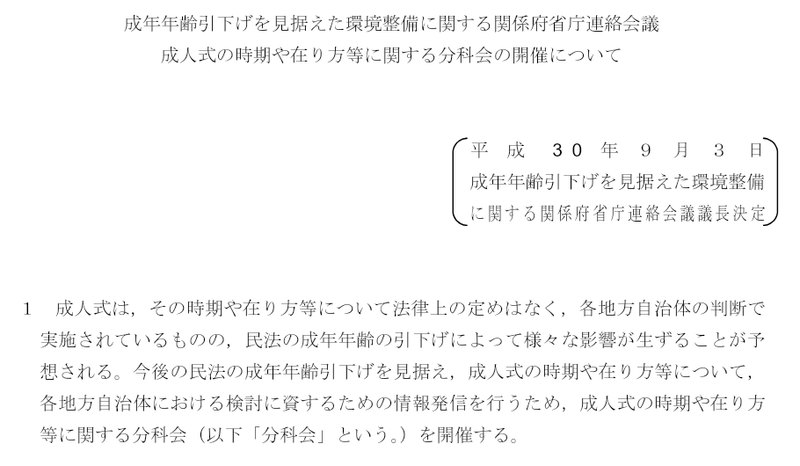 法務省の資料。成年年齢引下げを見据えた環境整備に関する関係府省庁連絡会議の議長決定(平成30年9月3日)。成人式は、その時期や在り方等について法律上の定めはなく、各地方自治体の判断で実施されている、と書かれている